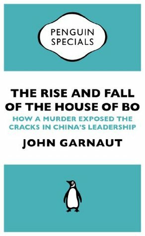 The Rise and Fall of the House of Bo (Penguin Specials): How A Murder Exposed The Cracks In China's Leadership (Penguin Shorts/Specials) by John Garnaut