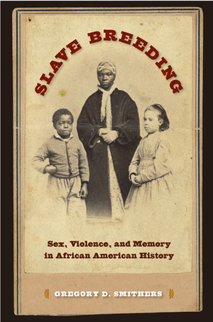Slave Breeding: Sex, Violence, and Memory in African American History by Gregory D. Smithers