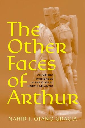 The Other Faces of Arthur: Chivalric Whiteness in the Global North Atlantic by Nahir Otaño Gracia