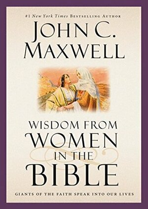 Wisdom from Women in the Bible: Giants of the Faith Speak into Our Lives (Giants of the Bible) by John C. Maxwell