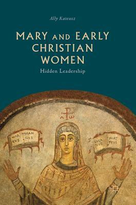 Mary and Early Christian Women: Hidden Leadership by Ally Kateusz