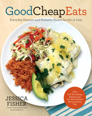 Good Cheap Eats: Everyday Dinners and Fantastic Feasts for $10 or Less by Jessica Fisher