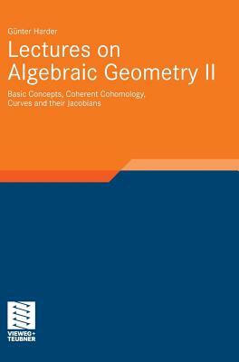 Lectures on Algebraic Geometry II: Basic Concepts, Coherent Cohomology, Curves and Their Jacobians by Günter Harder