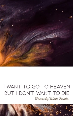 I Want to Go to Heaven but I Don't Want to Die: Poems by Mark Franko by Mark Franko