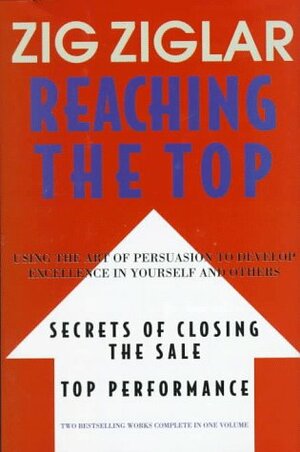 Reaching the Top : Secrets of Closing the Sale, Top Performance : Using the Art of Persuasion to Develop Excellence in Yourself and Others by Zig Ziglar