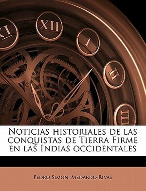 Noticias Historiales de Las Conquistas de Tierra Firme En Las Indias Occidentales Volume 1 by Pedro Simon, Medardo Rivas