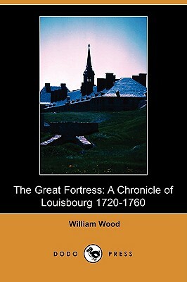 The Great Fortress: A Chronicle of Louisbourg 1720-1760 (Dodo Press) by William Wood
