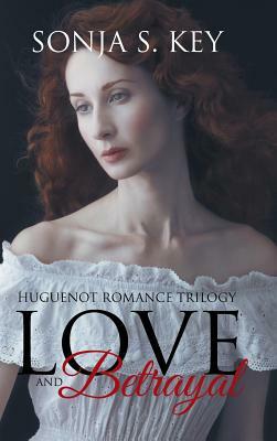 Love and Betrayal: Huguenot Romance Trilogy by Sonja S. Key