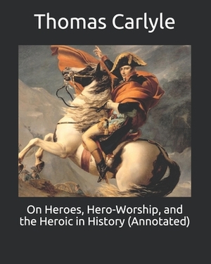 On Heroes, Hero-Worship, and the Heroic in History (Annotated) by Thomas Carlyle