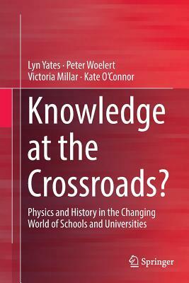 Knowledge at the Crossroads?: Physics and History in the Changing World of Schools and Universities by Victoria Millar, Lyn Yates, Peter Woelert