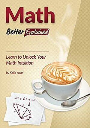 Math, Better Explained: Learn to Unlock Your Math Intuition by Kalid Azad