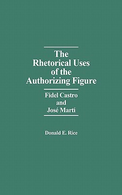 The Rhetorical Uses of the Authorizing Figure: Fidel Castro and Jose Marti by Donald Rice