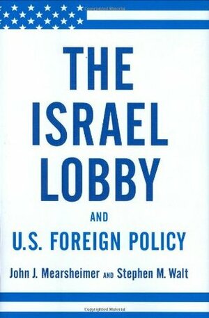 The Israel Lobby and U.S. Foreign Policy by John J. Mearsheimer, Stephen M. Walt