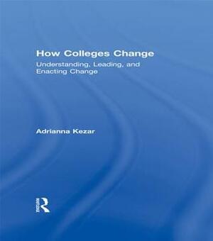 How Colleges Change: Understanding, Leading, and Enacting Change by Adrianna Kezar