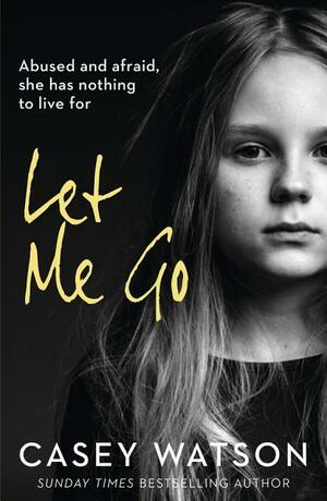 Let Me Go: Abused and Afraid, She Has Nothing to Live for by Casey Watson