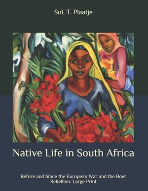 Native Life in South Africa: Before and Since the European War and the Boer Rebellion: Large Print by Sol T. Plaatje