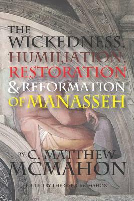 The Wickedness, Humiliation, Restoration and Reformation of Manasseh by C. Matthew McMahon