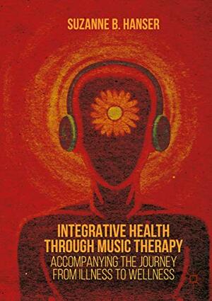 Integrative Health through Music Therapy: Accompanying the Journey from Illness to Wellness by Suzanne B. Hanser
