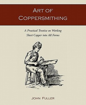 Art of Coppersmithing: A Practical Treatise on Working Sheet Copper into All Forms by John Fuller