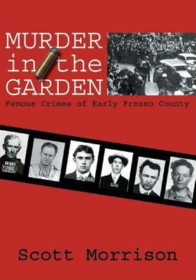 Murder in the Garden: Famous Crimes of Early Fresno County by Scott Morrison