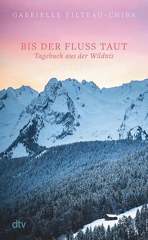 Bis der Fluss taut: Tagebuch aus der Wildnis. Roman | Eine Reise in die Tiefen der kanadischen Wälder führt eine junge Frau zu sich selbst by Gabrielle Filteau-Chiba