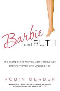 Barbie and Ruth: The Story of the World's Most Famous Doll and the Woman Who Created Her by Robin Gerber