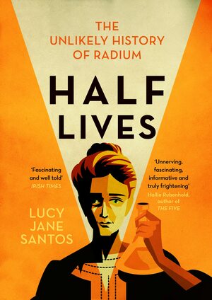 Half Lives: The Unlikely History of Radium by Lucy Jane Santos