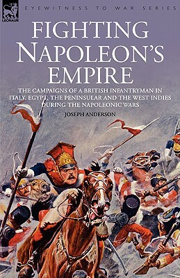 Fighting Napoleon's Empire - The Campaigns of a British Infantryman in Italy, Egypt, the Peninsular and the West Indies During the Napoleonic Wars by Joseph Anderson