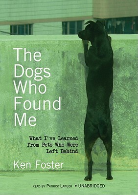 The Dogs Who Found Me: What I've Learned from Pets Who Were Left Behind by Ken Foster