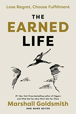 The Earned Life: Lose Regret, Choose Fulfillment by Marshall Goldsmith, Mark Reiter