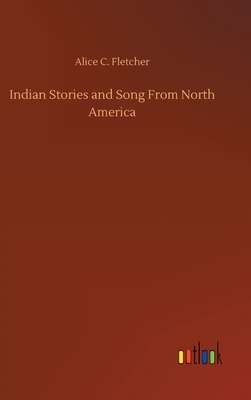 Indian Stories and Song From North America by Alice C. Fletcher