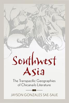 Southwest Asia: The Transpacific Geographies of Chicana/o Literature by Jayson Gonzales Sae-Saue