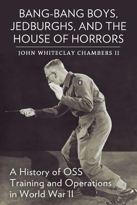 Bang-Bang Boys, Jedburghs, and the House of Horrors: A History of OSS Training and Operations in World War II by John Whiteclay Chambers II