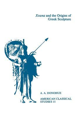 Xoana and the Origins of Greek Sculpture by A. A. Donohue