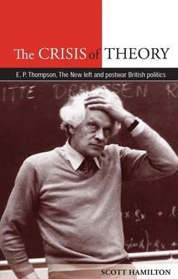 The Crisis of Theory: E.P. Thompson, the New Left and Postwar British Politics by Scott Hamilton