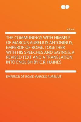 The Communings with Himself of Marcus Aurelius Antoninus, Emperor of Rome, Together with His Speeches and Sayings by Marcus Aurelius