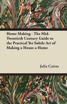 Home Making - The Mid-Twentieth Century Guide to the Practical Yet Subtle Art of Making a House a Home by Julia Cairns