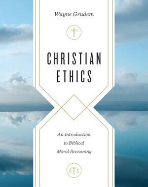 Christian Ethics: An Introduction to Biblical Moral Reasoning by Wayne A. Grudem