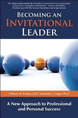 Becoming an Invitational Leader: A New Approach to Professional and Personal Success by Betty L. Siegel, William W. Purkey