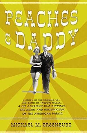 Peaches & Daddy: A Story of the Roaring 20s, the Birth of Tabloid Media, & the Courtship that Captured the Heart and Imagination of the American Public by Michael M. Greenburg, Michael M. Greenburg