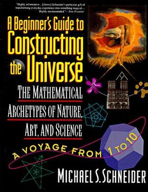 The Beginner's Guide to Constructing the Universe: The Mathematical Archetypes of Nature, Art, and Science by Michael S. Schneider