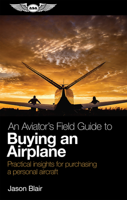 An Aviator's Field Guide to Buying an Airplane: Practical Insights for Purchasing a Personal Aircraft by Jason Blair