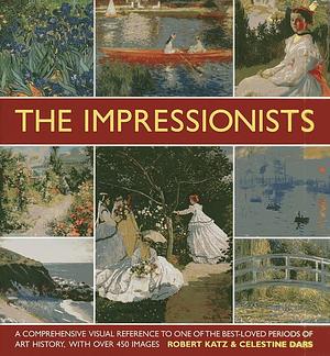 The Impressionists: A Comprehensive Visual Reference to One of the Best-Loved Periods of Art History, with Over 450 Images by Celestine Dars, Robert Katz