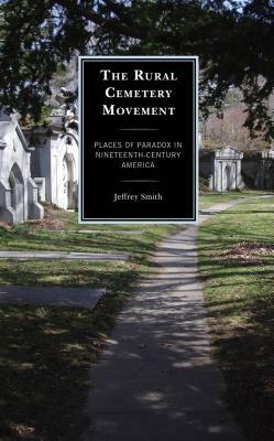 The Rural Cemetery Movement: Places of Paradox in Nineteenth-Century America by Jeffrey Smith