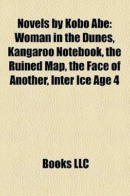 Novels by Kobo Abe: Woman in the Dunes, Kangaroo Notebook, the Ruined Map, the Face of Another, Inter Ice Age 4 by Books LLC