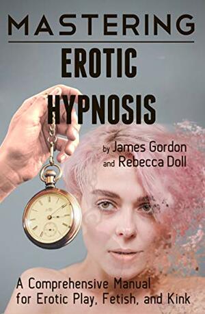 Mastering Erotic Hypnosis: A Comprehensive Manual for Erotic Play, Fetish, and Kink by James Gordon, Rebecca Doll