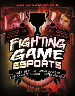 Fighting Game Esports: The Competitive Gaming World of Super Smash Bros., Street Fighter, and More! by Thomas Kingsley Troupe