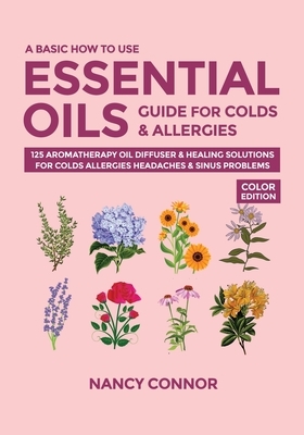 A Basic How to Use Essential Oils Guide for Colds & Allergies: 125 Aromatherapy Oil Diffuser & Healing Solutions for Colds, Allergies, Headaches & Sin by Nancy Connor