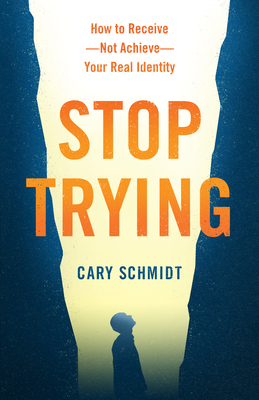 Stop Trying: How to Receive--Not Achieve--Your Real Identity by Cary Schmidt