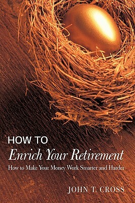 How to Enrich Your Retirement: How to Make Your Money Work Smarter and Harder by John T. Cross